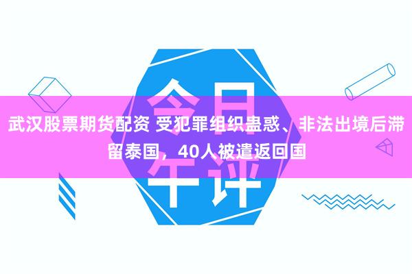 武汉股票期货配资 受犯罪组织蛊惑、非法出境后滞留泰国，40人被遣返回国