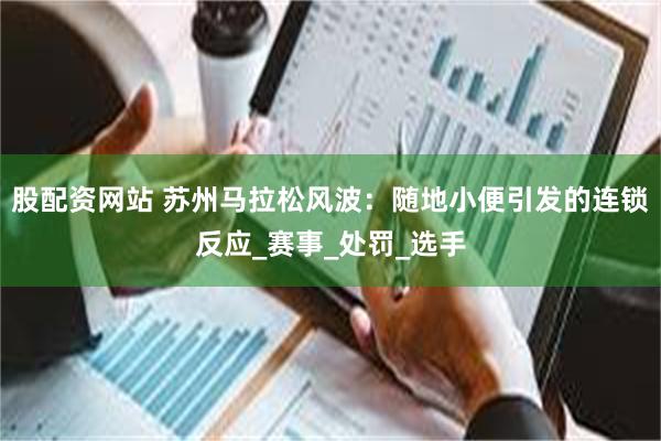 股配资网站 苏州马拉松风波：随地小便引发的连锁反应_赛事_处罚_选手