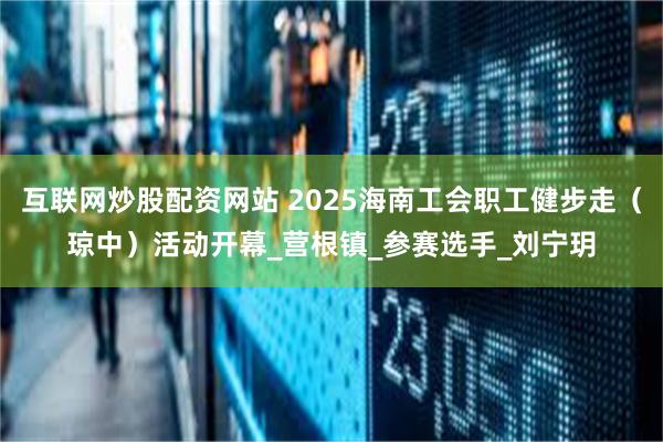 互联网炒股配资网站 2025海南工会职工健步走（琼中）活动开幕_营根镇_参赛选手_刘宁玥