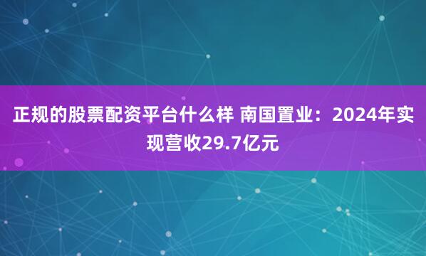正规的股票配资平台什么样 南国置业：2024年实现营收29.7亿元