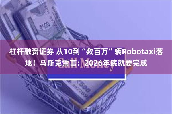 杠杆融资证券 从10到“数百万”辆Robotaxi落地！马斯克誓言：2026年底就要完成