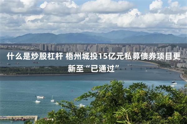 什么是炒股杠杆 梧州城投15亿元私募债券项目更新至“已通过”