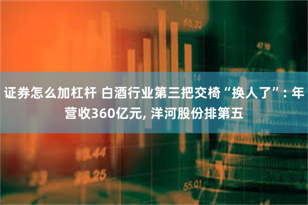 证券怎么加杠杆 白酒行业第三把交椅“换人了”: 年营收360亿元, 洋河股份排第五