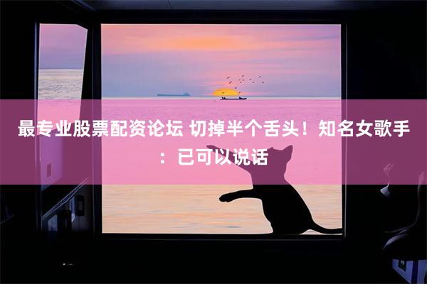 最专业股票配资论坛 切掉半个舌头！知名女歌手：已可以说话