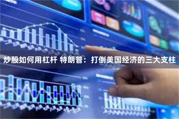 炒股如何用杠杆 特朗普：打倒美国经济的三大支柱