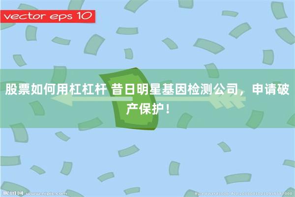 股票如何用杠杠杆 昔日明星基因检测公司，申请破产保护！