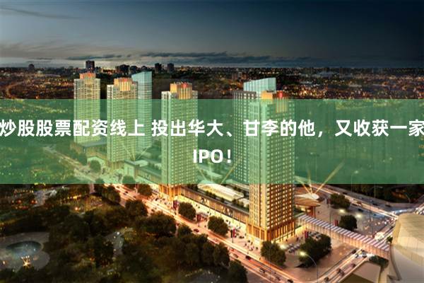 炒股股票配资线上 投出华大、甘李的他，又收获一家IPO！