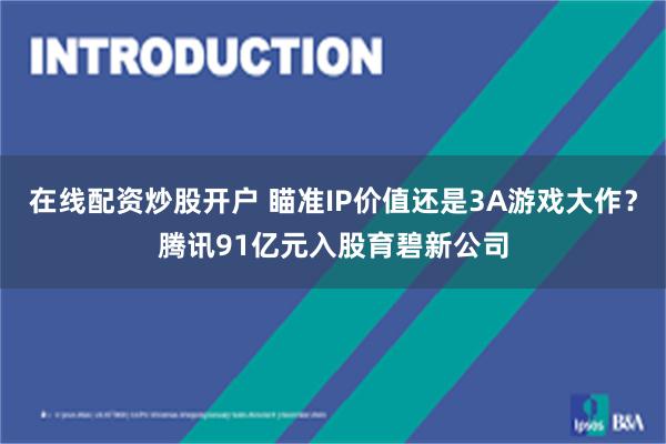 在线配资炒股开户 瞄准IP价值还是3A游戏大作？腾讯91亿元入股育碧新公司