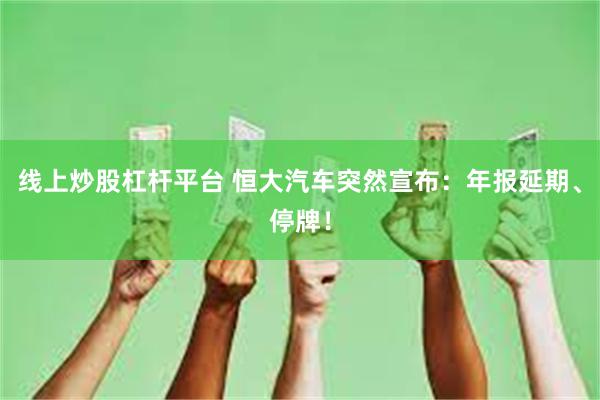 线上炒股杠杆平台 恒大汽车突然宣布：年报延期、停牌！