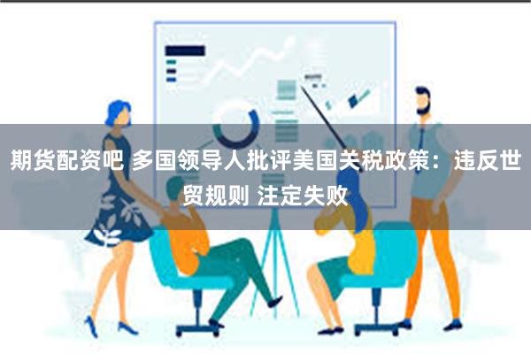 期货配资吧 多国领导人批评美国关税政策：违反世贸规则 注定失败