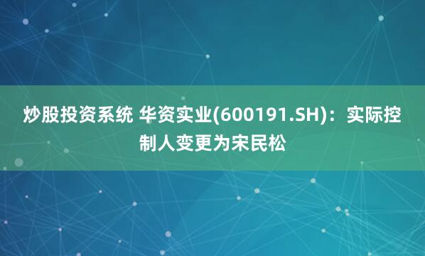 炒股投资系统 华资实业(600191.SH)：实际控制人变更为宋民松