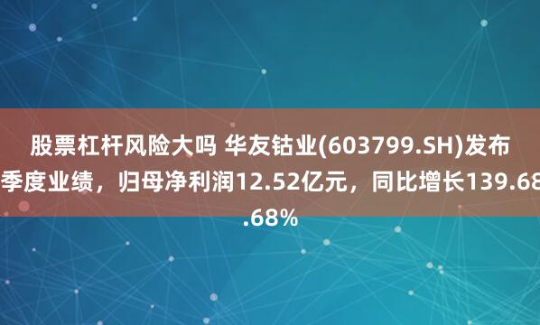 股票杠杆风险大吗 华友钴业(603799.SH)发布一季度业绩，归母净利润12.52亿元，同比增长139.68%