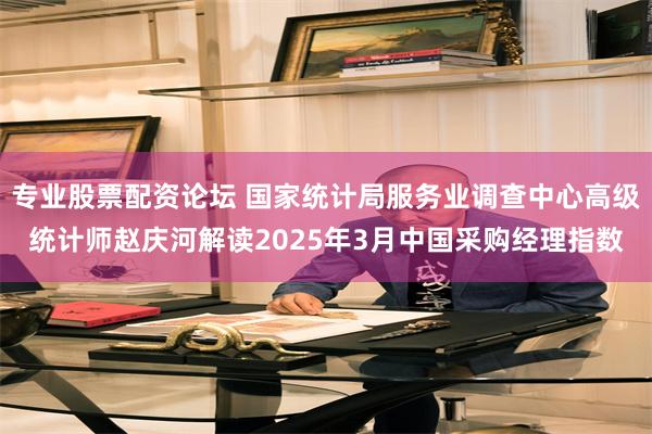 专业股票配资论坛 国家统计局服务业调查中心高级统计师赵庆河解读2025年3月中国采购经理指数