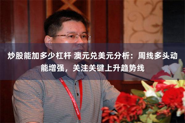 炒股能加多少杠杆 澳元兑美元分析：周线多头动能增强，关注关键上升趋势线