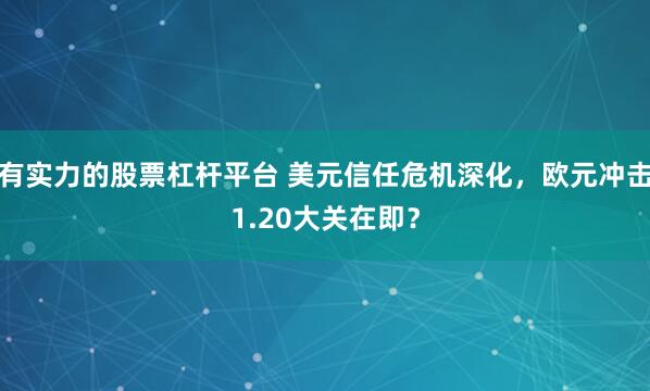 有实力的股票杠杆平台 美元信任危机深化，欧元冲击1.20大关在即？