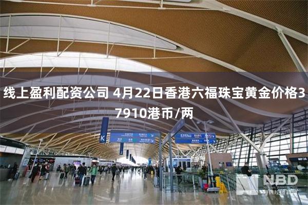 线上盈利配资公司 4月22日香港六福珠宝黄金价格37910港币/两