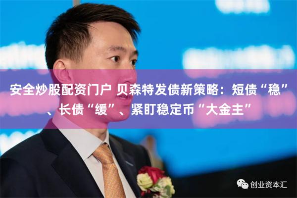 安全炒股配资门户 贝森特发债新策略：短债“稳”、长债“缓”、紧盯稳定币“大金主”