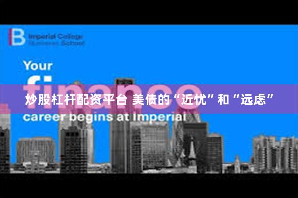 炒股杠杆配资平台 美债的“近忧”和“远虑”