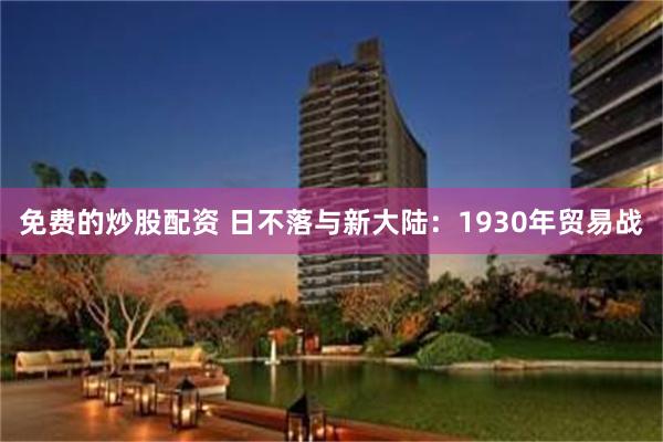 免费的炒股配资 日不落与新大陆：1930年贸易战