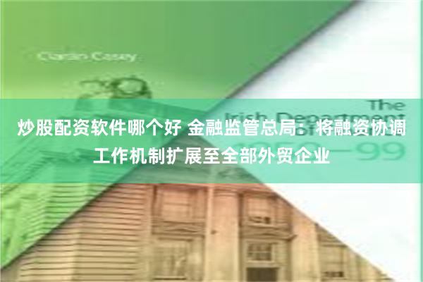 炒股配资软件哪个好 金融监管总局：将融资协调工作机制扩展至全部外贸企业