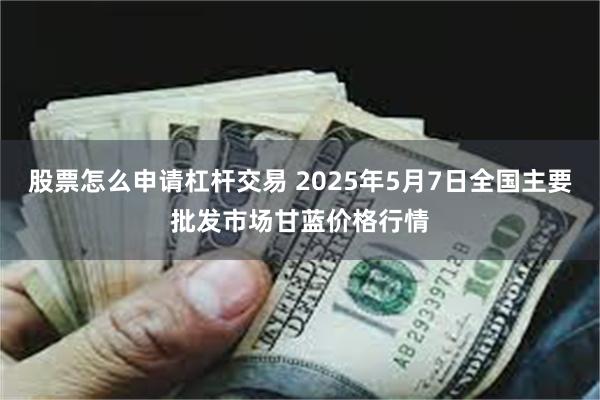股票怎么申请杠杆交易 2025年5月7日全国主要批发市场甘蓝价格行情