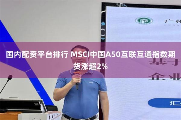 国内配资平台排行 MSCI中国A50互联互通指数期货涨超2%