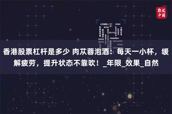 香港股票杠杆是多少 肉苁蓉泡酒：每天一小杯，缓解疲劳，提升状态不靠吹！_年限_效果_自然