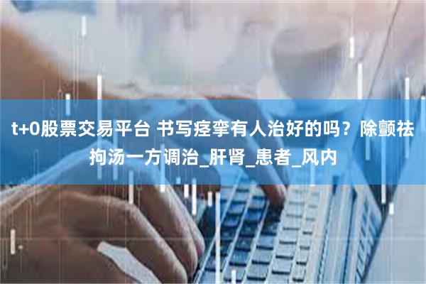 t+0股票交易平台 书写痉挛有人治好的吗？除颤祛拘汤一方调治_肝肾_患者_风内
