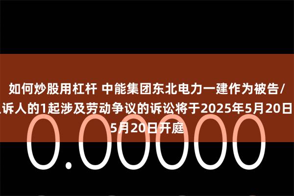 如何炒股用杠杆 中能集团东北电力一建作为被告/被上诉人的1起涉及劳动争议的诉讼将于2025年5月20日开庭