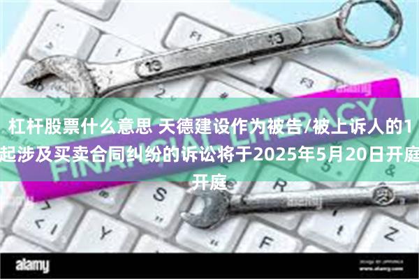 杠杆股票什么意思 天德建设作为被告/被上诉人的1起涉及买卖合同纠纷的诉讼将于2025年5月20日开庭