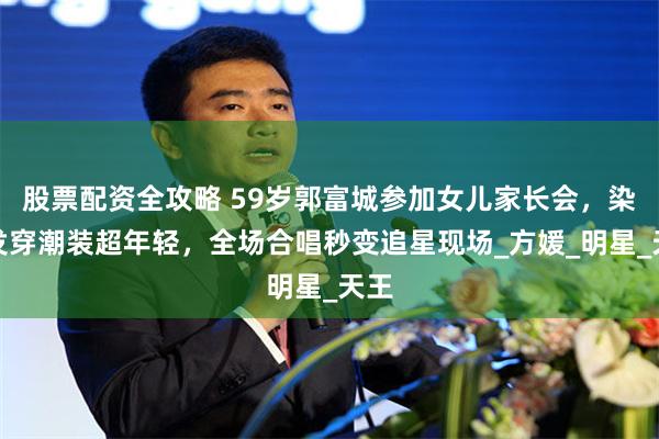 股票配资全攻略 59岁郭富城参加女儿家长会，染黑发穿潮装超年轻，全场合唱秒变追星现场_方媛_明星_天王