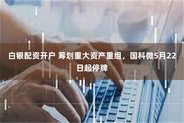 白银配资开户 筹划重大资产重组，国科微5月22日起停牌