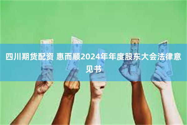 四川期货配资 惠而顺2024年年度股东大会法律意见书