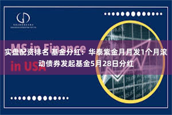 实盘配资排名 基金分红：华泰紫金月月发1个月滚动债券发起基金5月28日分红