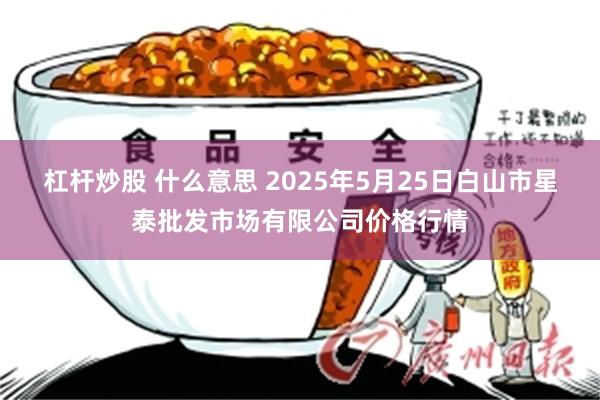 杠杆炒股 什么意思 2025年5月25日白山市星泰批发市场有限公司价格行情