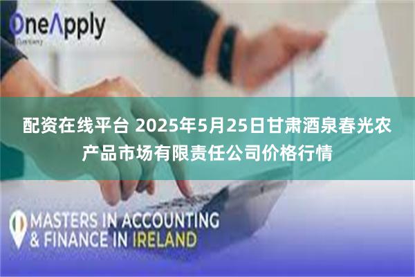 配资在线平台 2025年5月25日甘肃酒泉春光农产品市场有限责任公司价格行情