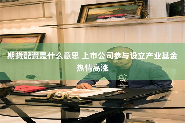 期货配资是什么意思 上市公司参与设立产业基金热情高涨