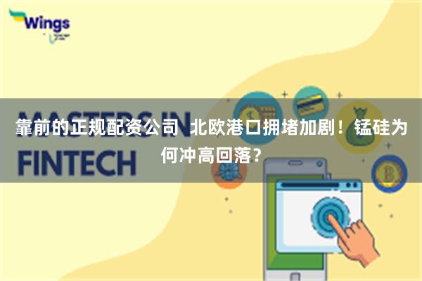 靠前的正规配资公司  北欧港口拥堵加剧！锰硅为何冲高回落？