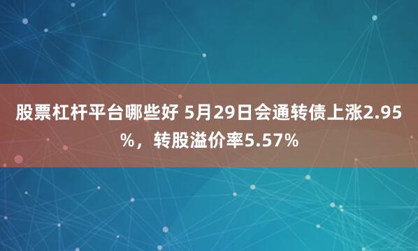 股票杠杆平台哪些好 5月29日会通转债上涨2.95%，转股溢价率5.57%