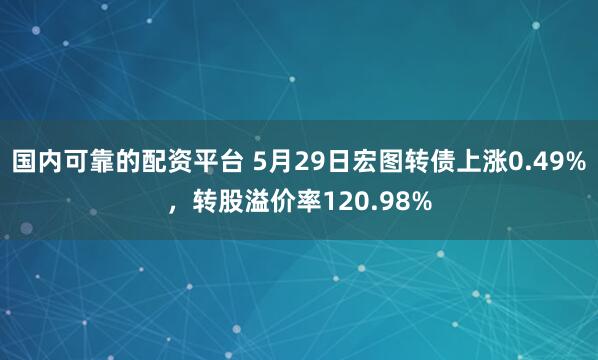 国内可靠的配资平台 5月29日宏图转债上涨0.49%，转股溢价率120.98%
