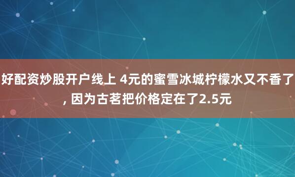 好配资炒股开户线上 4元的蜜雪冰城柠檬水又不香了, 因为古茗把价格定在了2.5元