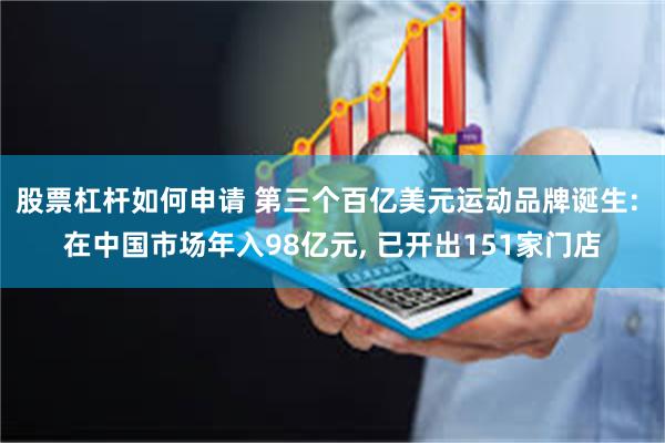 股票杠杆如何申请 第三个百亿美元运动品牌诞生: 在中国市场年入98亿元, 已开出151家门店
