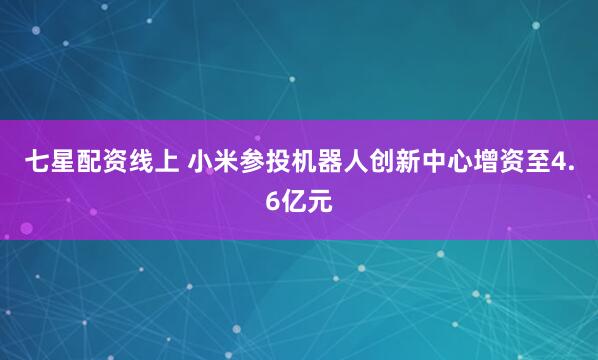 七星配资线上 小米参投机器人创新中心增资至4.6亿元