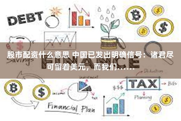 股市配资什么意思 中国已发出明确信号：诸君尽可留着美元，而我们……