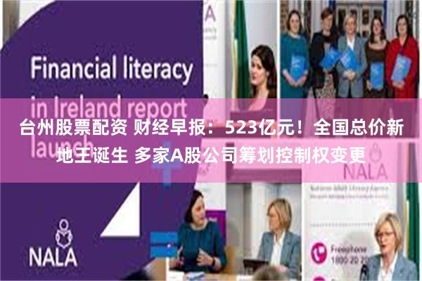 台州股票配资 财经早报：523亿元！全国总价新地王诞生 多家A股公司筹划控制权变更