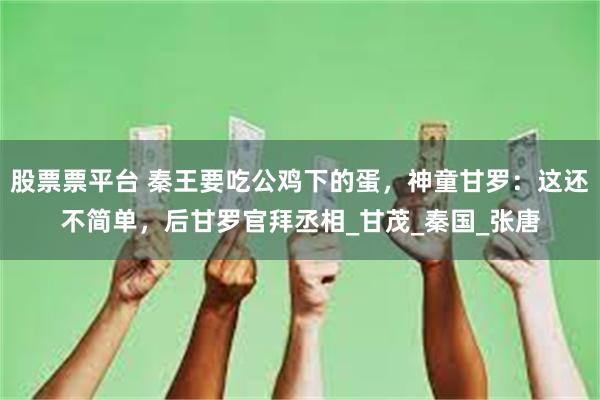 股票票平台 秦王要吃公鸡下的蛋，神童甘罗：这还不简单，后甘罗官拜丞相_甘茂_秦国_张唐