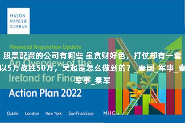 股票配资的公司有哪些 虽贪财好色，打仗却有一套，以5万战胜50万，吴起是怎么做到的？_秦国_军事_秦军