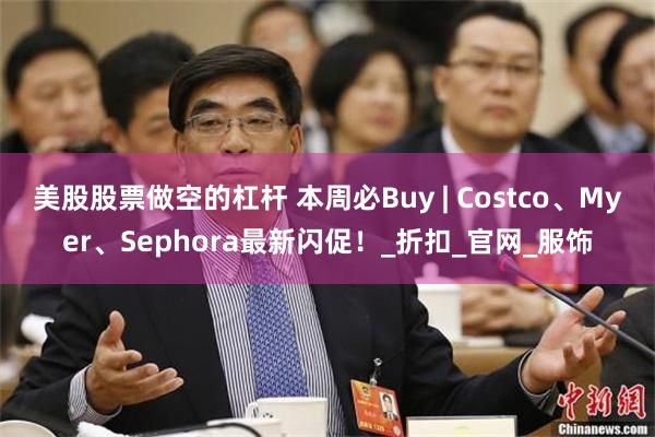 美股股票做空的杠杆 本周必Buy | Costco、Myer、Sephora最新闪促！_折扣_官网_服饰