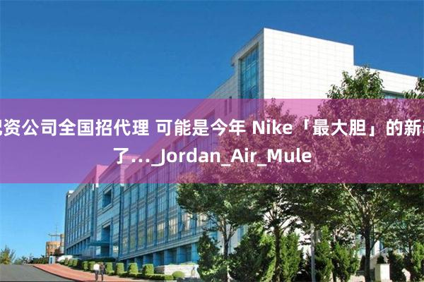 配资公司全国招代理 可能是今年 Nike「最大胆」的新鞋了…_Jordan_Air_Mule