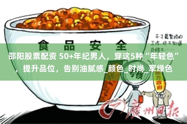 邵阳股票配资 50+年纪男人，穿这5种“年轻色”，提升品位，告别油腻感_颜色_时尚_军绿色